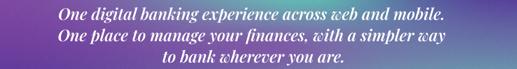 One digital banking experience across web and mobile. One place to manage your finances, with a simpler way to bank wherever you are.